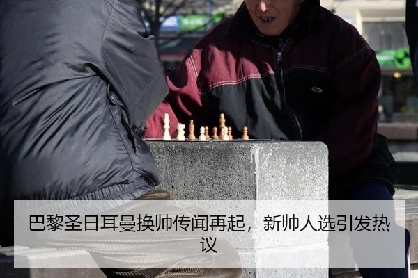 巴黎圣日耳曼换帅传闻再起，新帅人选引发热议