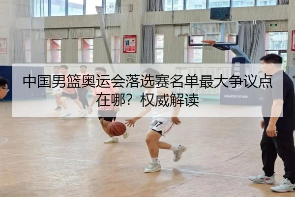 中国男篮奥运会落选赛名单最大争议点在哪？权威解读